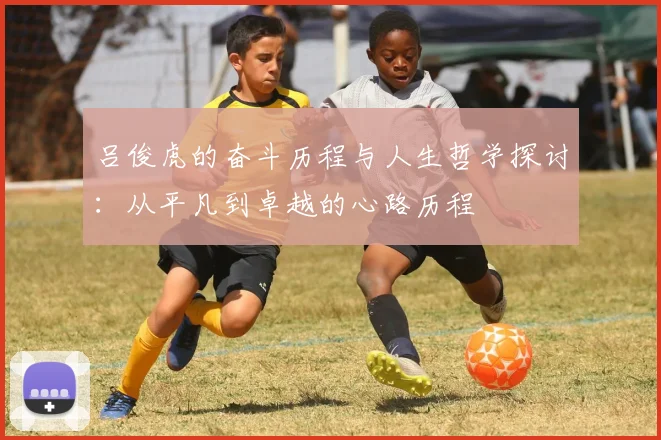 吕俊虎的奋斗历程与人生哲学探讨：从平凡到卓越的心路历程