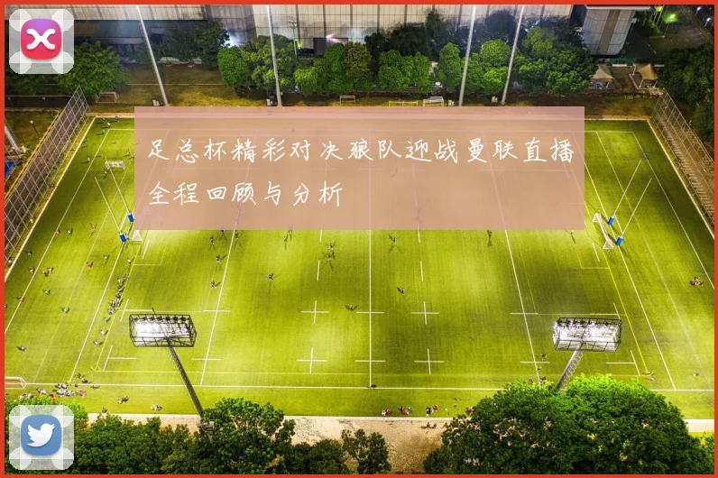 足总杯精彩对决狼队迎战曼联直播全程回顾与分析