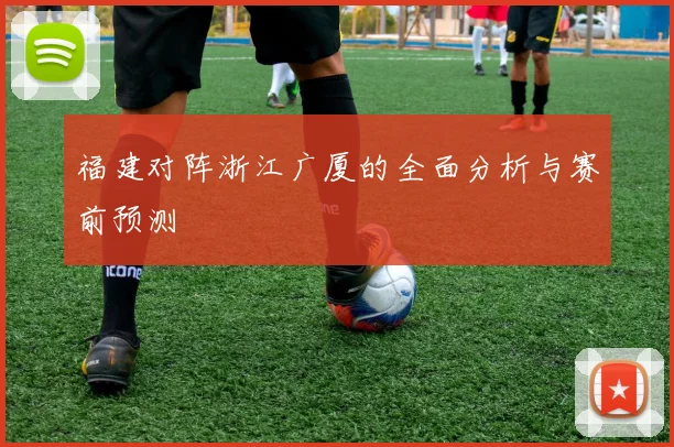 福建对阵浙江广厦的全面分析与赛前预测