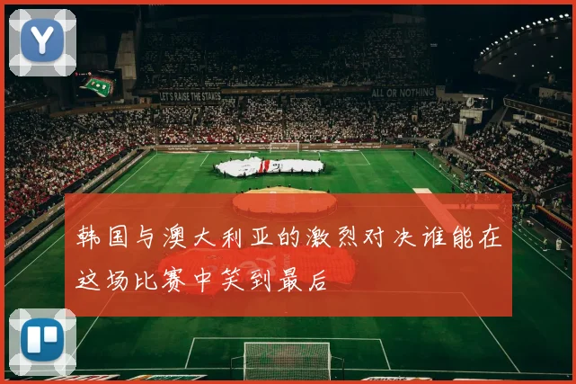 韩国与澳大利亚的激烈对决谁能在这场比赛中笑到最后