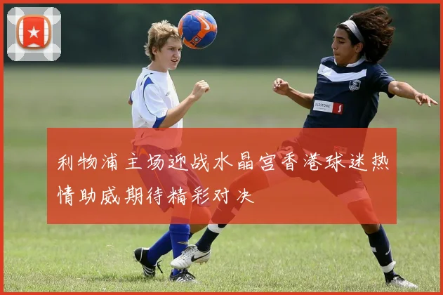 利物浦主场迎战水晶宫香港球迷热情助威期待精彩对决