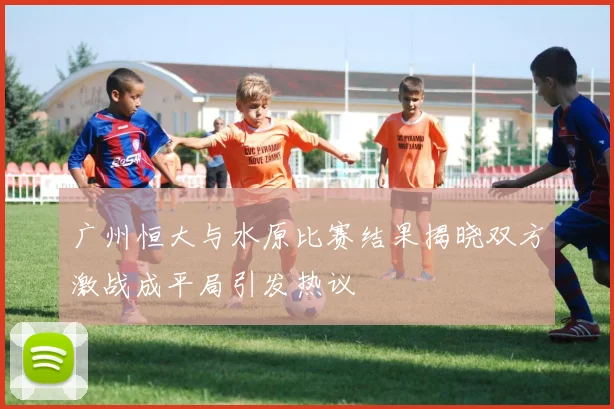 广州恒大与水原比赛结果揭晓双方激战成平局引发热议