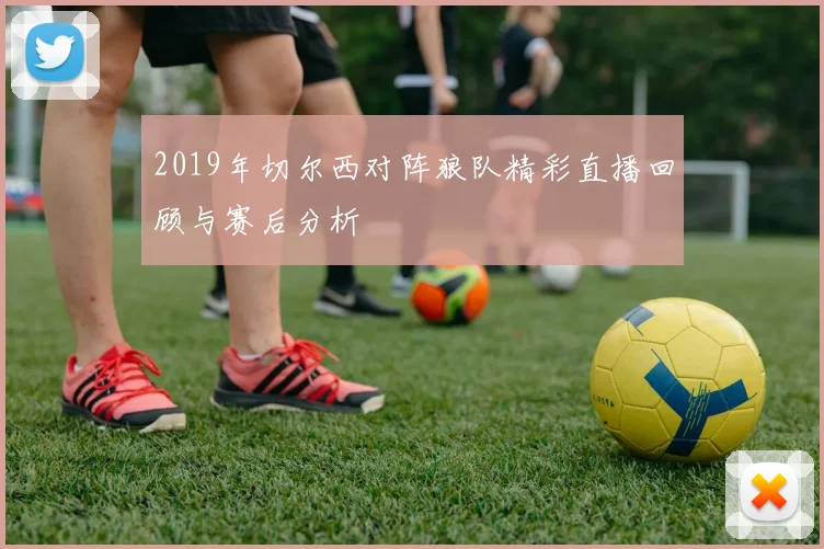 2019年切尔西对阵狼队精彩直播回顾与赛后分析