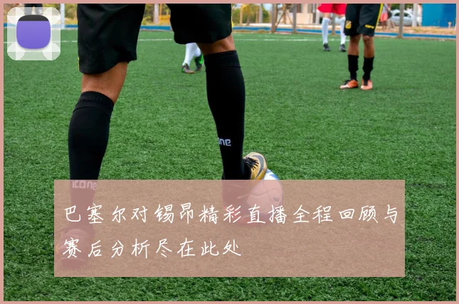 巴塞尔对锡昂精彩直播全程回顾与赛后分析尽在此处